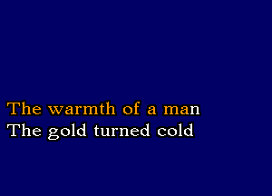 The warmth of a man
The gold turned cold