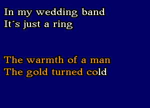 In my wedding band
It's just a ring

The warmth of a man
The gold turned cold