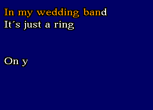 In my wedding band
It's just a ring

Ony