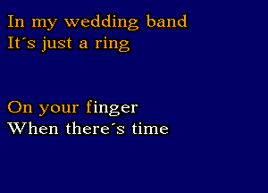 In my wedding band
It's just a ring

On your finger
When there's time