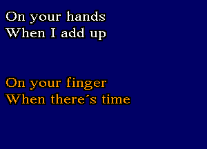 On your hands
XVhen I add up

On your finger
When there's time