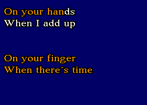 On your hands
XVhen I add up

On your finger
When there's time