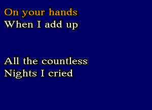 On your hands
XVhen I add up

All the countless
Nights I cried