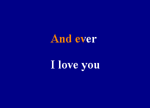 And ever

I love you