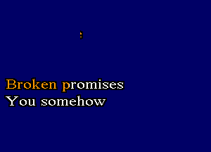 Broken promises
You somehow