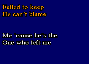 Failed to keep
He can't blame

Me 'cause he's the
One who left me