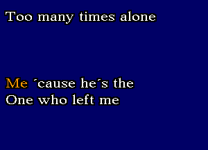 Too many times alone

Me 'cause he's the
One who left me