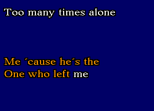 Too many times alone

Me 'cause he's the
One who left me