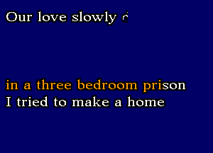 Our love slowly h

in a three bedroom prison
I tried to make a home