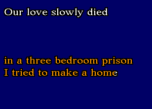 Our love slowly died

in a three bedroom prison
I tried to make a home