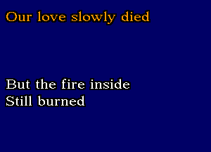 Our love slowly died

But the fire inside
Still burned