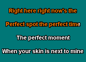 Right here right now's the
Perfect spot the perfect time
The perfect moment

When your skin is next to mine