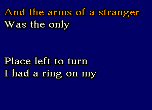 And the arms of a stranger
XVas the only

Place left to turn
I had a ring on my