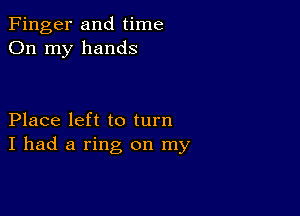 Finger and time
On my hands

Place left to turn
I had a ring on my