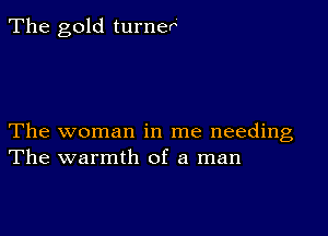 The gold turner

The woman in me needing
The warmth of a man