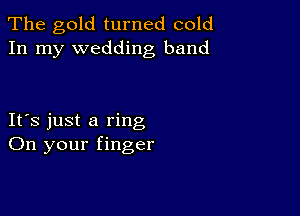 The gold turned cold
In my wedding band

IFS just a ring
On your finger