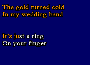 The gold turned cold
In my wedding band

IFS just a ring
On your finger