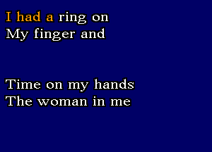 I had a ring on
My finger and

Time on my hands
The woman in me