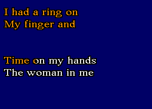 I had a ring on
My finger and

Time on my hands
The woman in me