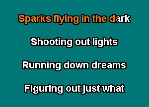 Sparks flying in the dark
Shooting out lights

Running down dreams

Figuring outjust what
