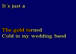 It's just a

The gold turned
Cold in my wedding band