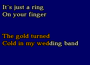 It's just a ring
On your finger

The gold turned
Cold in my wedding band