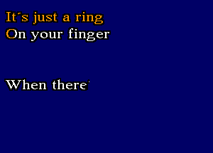 It's just a ring
On your finger

XVhen there