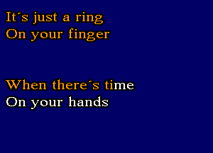 It's just a ring
On your finger

XVhen there's time
On your hands