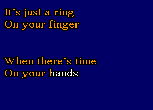 It's just a ring
On your finger

XVhen there's time
On your hands