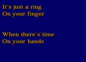 It's just a ring
On your finger

XVhen there's time
On your hands