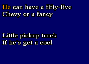 He can have a fifty-five
Chevy or a fancy

Little pickup truck
If he's got a cool