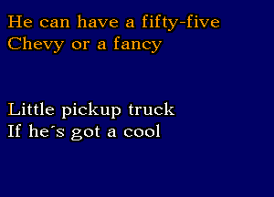 He can have a fifty-five
Chevy or a fancy

Little pickup truck
If he's got a cool