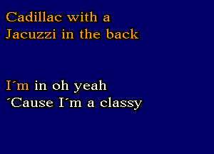 Cadillac with a
Jacuzzi in the back

I m in oh yeah
'Cause I'm a classy