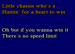 Little chassis who's a
Huntin' for a heart to win

Oh but if you wanna win it
There's no speed limit