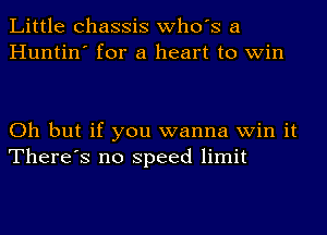 Little chassis who's a
Huntin' for a heart to win

Oh but if you wanna win it
There's no speed limit