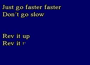 Just go faster faster
Don't go slow

Rev it up
Rev it P