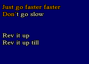 Just go faster faster
Don't go slow

Rev it up
Rev it up till