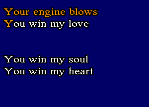 Your engine blows
You win my love

You win my soul
You win my heart