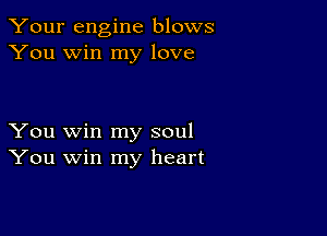 Your engine blows
You win my love

You win my soul
You win my heart