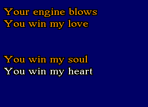 Your engine blows
You win my love

You win my soul
You win my heart