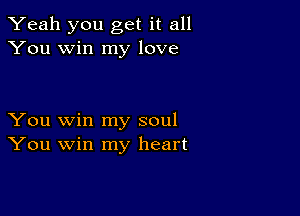 Yeah you get it all
You win my love

You win my soul
You win my heart