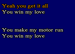 Yeah you get it all
You win my love

You make my motor run
You win my love