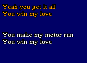 Yeah you get it all
You win my love

You make my motor run
You win my love