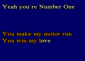 Yeah you're Number One

You make my motor run
You win my love