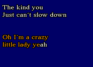 The kind you
Just can't slow down

Oh I'm a crazy
little lady yeah