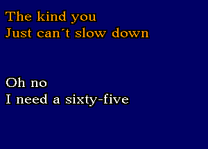 The kind you
Just can't slow down

Oh no
I need a sixtyfive