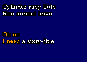 Cylinder racy little
Run around town

Oh no
I need a sixtyfive