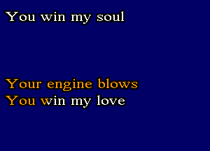 You win my soul

Your engine blows
You win my love