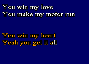 You win my love
You make my motor run

You win my heart
Yeah you get it all