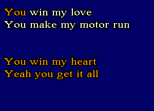 You win my love
You make my motor run

You win my heart
Yeah you get it all